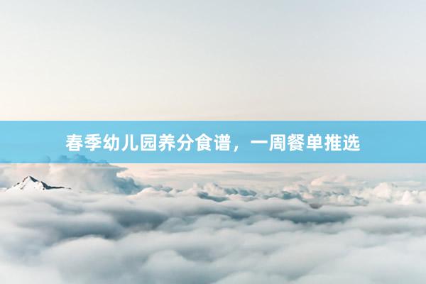 春季幼儿园养分食谱，一周餐单推选
