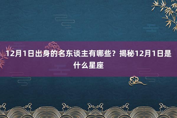 12月1日出身的名东谈主有哪些？揭秘12月1日是什么星座