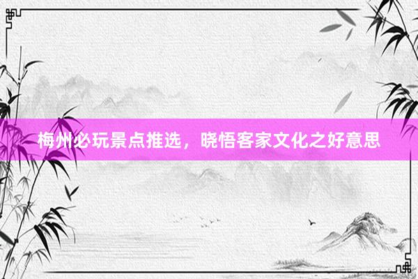 梅州必玩景点推选，晓悟客家文化之好意思