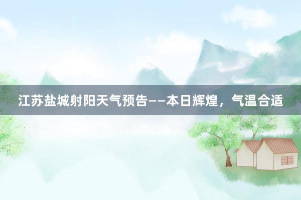 江苏盐城射阳天气预告——本日辉煌，气温合适